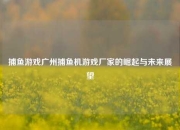捕鱼游戏广州捕鱼机游戏厂家的崛起与未来展望