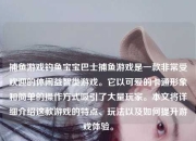 捕鱼游戏钓鱼宝宝巴士捕鱼游戏是一款非常受欢迎的休闲益智类游戏。它以可爱的卡通形象和简单的操作方式吸引了大量玩家。本文将详细介绍这款游戏的特点、玩法以及如何提升游戏体验。