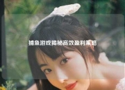 捕鱼游戏揭秘高效盈利策略
