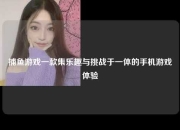 捕鱼游戏一款集乐趣与挑战于一体的手机游戏体验