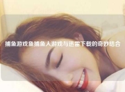 捕鱼游戏鱼捕鱼人游戏与迅雷下载的奇妙结合
