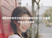 捕鱼游戏爱奇艺推出全新捕鱼游戏——探索数字娱乐的新篇章