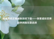 捕鱼游戏正规捕鱼游戏下载——探索虚拟世界的休闲娱乐新选择