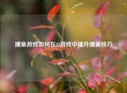 捕鱼游戏如何在JJ游戏中提升捕鱼技巧