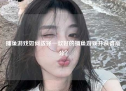 捕鱼游戏如何选择一款好的捕鱼游戏并获得高分？