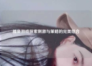 捕鱼游戏探索刺激与策略的完美结合