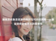 捕鱼游戏鱼类资源的保护与可持续利用——渔业游戏定制开发的重要性