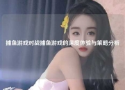 捕鱼游戏对战捕鱼游戏的深度体验与策略分析