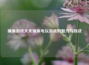 捕鱼游戏天天捕鱼电玩游戏的魅力与挑战