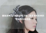 捕鱼游戏14578捕鱼游戏下载 - 探索虚拟世界的休闲娱乐新选择
