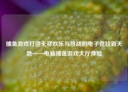 捕鱼游戏打造无尽欢乐与挑战的电子竞技新天地——电脑捕鱼游戏大厅体验