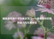 捕鱼游戏端午节的鱼跃龙门——捕鱼游戏的独特魅力与乐趣体验