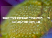 捕鱼游戏探索联网捕鱼游戏的神秘世界——如何利用修改器解锁更多乐趣