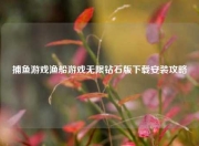 捕鱼游戏渔船游戏无限钻石版下载安装攻略