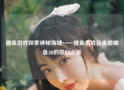 捕鱼游戏探索神秘海域——搜鱼游戏新金蟾捕鱼3D的奇幻之旅
