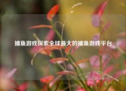 捕鱼游戏探索全球最大的捕鱼游戏平台