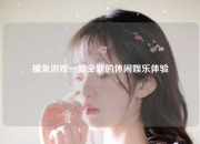 捕鱼游戏一款全新的休闲娱乐体验