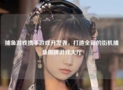 捕鱼游戏携手游戏开发者，打造全新的街机捕鱼棋牌游戏大厅