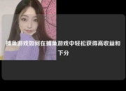 捕鱼游戏如何在捕鱼游戏中轻松获得高收益和下分