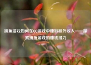 捕鱼游戏如何在QQ游戏中赚取额外收入——探索捕鱼游戏的赚钱潜力