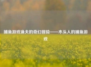 捕鱼游戏渔夫的奇幻冒险——木头人的捕鱼游戏