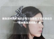 捕鱼游戏探索渔业资源与智能娱乐的完美结合——揭秘捕鱼游戏机厂家