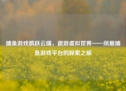 捕鱼游戏鹊跃云端，遨游虚拟世界——凤凰捕鱼游戏平台的探索之旅