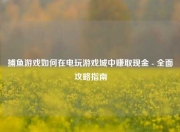 捕鱼游戏如何在电玩游戏城中赚取现金 - 全面攻略指南