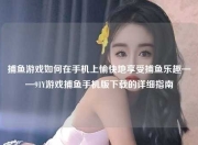 捕鱼游戏如何在手机上愉快地享受捕鱼乐趣——91Y游戏捕鱼手机版下载的详细指南