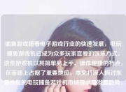 捕鱼游戏随着电子游戏行业的快速发展，电玩捕鱼游戏机已成为众多玩家喜爱的娱乐方式。这些游戏机以其简单易上手、操作便捷的特点，在市场上占据了重要地位。本文将深入探讨东莞地区的电玩捕鱼游戏机市场现状及发展趋势。