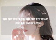 捕鱼游戏微信红包与捕鱼游戏的完美结合——探索全新互动娱乐体验