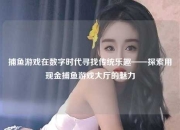 捕鱼游戏在数字时代寻找传统乐趣——探索用现金捕鱼游戏大厅的魅力