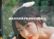 捕鱼游戏探索手机捕鱼游戏的魅力