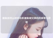 捕鱼游戏QQ游戏街机捕鱼城兑换码的探索与获取