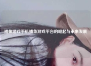 捕鱼游戏手机捕鱼游戏平台的崛起与未来发展