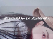 捕鱼游戏如何成为一名成功的捕鱼游戏商人
