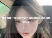 捕鱼游戏917捕鱼游戏官方网站的最新动态与精彩玩法