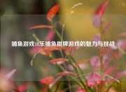 捕鱼游戏18乐捕鱼棋牌游戏的魅力与挑战