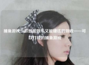 捕鱼游戏一款既能娱乐又能赚钱的游戏——可以打钱的捕鱼游戏