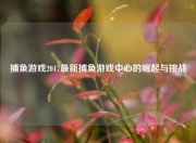 捕鱼游戏2017最新捕鱼游戏中心的崛起与挑战
