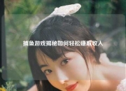 捕鱼游戏揭秘如何轻松赚取收入