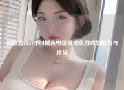 捕鱼游戏24小时捕鱼电玩城捕鱼游戏的魅力与挑战