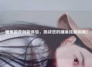 捕鱼游戏创新体验，挑战您的捕鱼技能极限！
