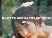 捕鱼游戏如何通过赚钱手机捕鱼的游戏轻松赚取收入？
