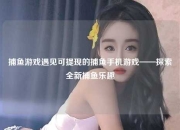 捕鱼游戏遇见可提现的捕鱼手机游戏——探索全新捕鱼乐趣