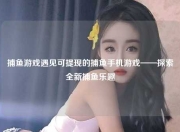 捕鱼游戏遇见可提现的捕鱼手机游戏——探索全新捕鱼乐趣