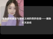 捕鱼游戏鱼类与游戏之间的奇妙连接——捕鱼天天游戏
