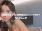 捕鱼游戏岳游电玩捕鱼游戏大厅——探索数字娱乐的新天地