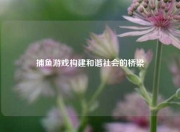 捕鱼游戏构建和谐社会的桥梁