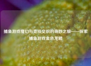 捕鱼游戏魔幻与竞技交织的奇妙之旅——探索捕鱼游戏金色龙鳞